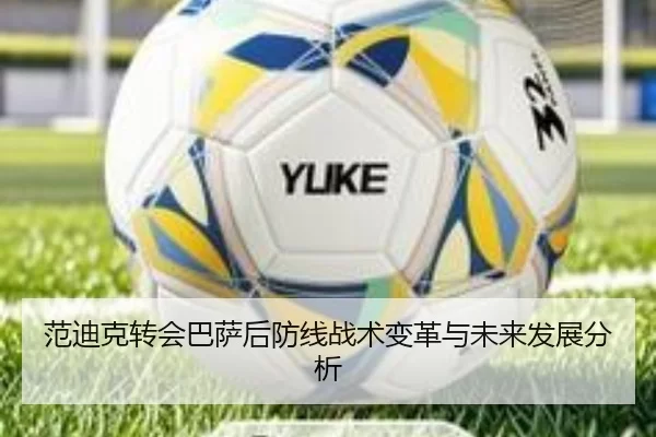 范迪克转会巴萨后防线战术变革与未来发展分析